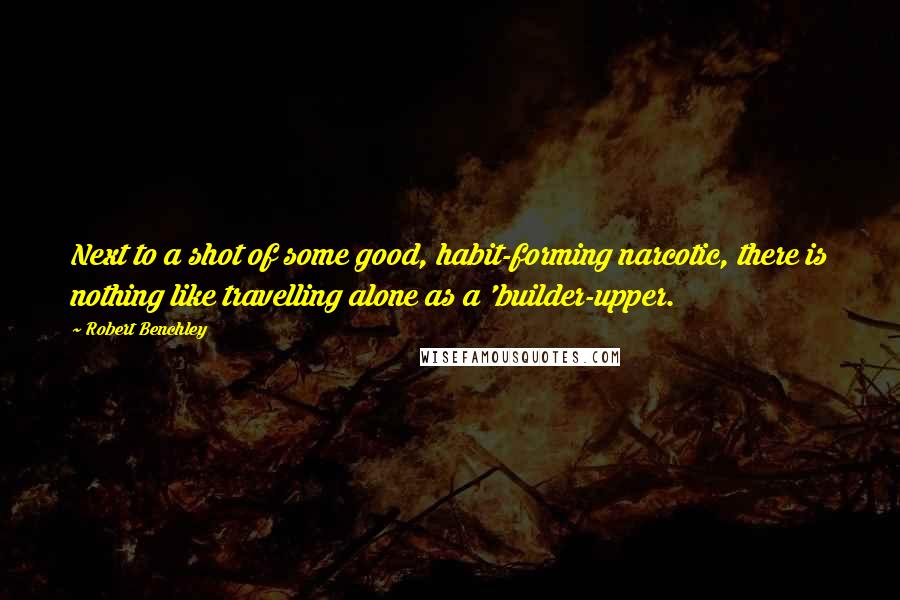 Robert Benchley Quotes: Next to a shot of some good, habit-forming narcotic, there is nothing like travelling alone as a 'builder-upper.