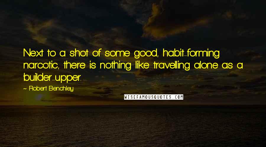 Robert Benchley Quotes: Next to a shot of some good, habit-forming narcotic, there is nothing like travelling alone as a 'builder-upper.