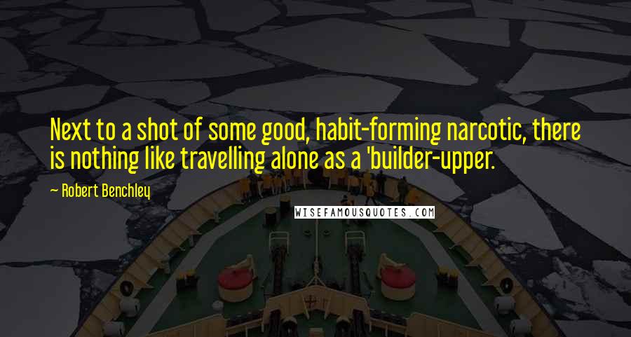 Robert Benchley Quotes: Next to a shot of some good, habit-forming narcotic, there is nothing like travelling alone as a 'builder-upper.