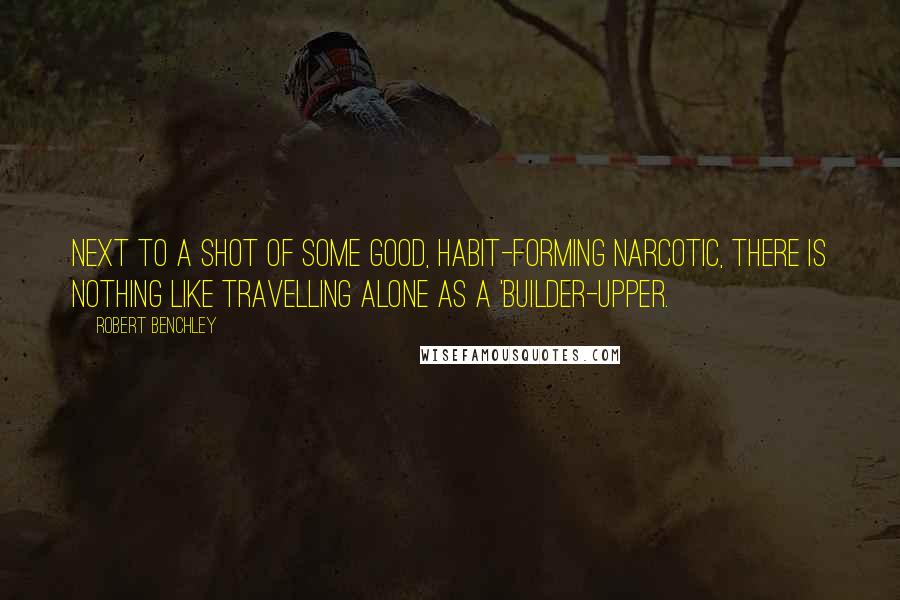 Robert Benchley Quotes: Next to a shot of some good, habit-forming narcotic, there is nothing like travelling alone as a 'builder-upper.