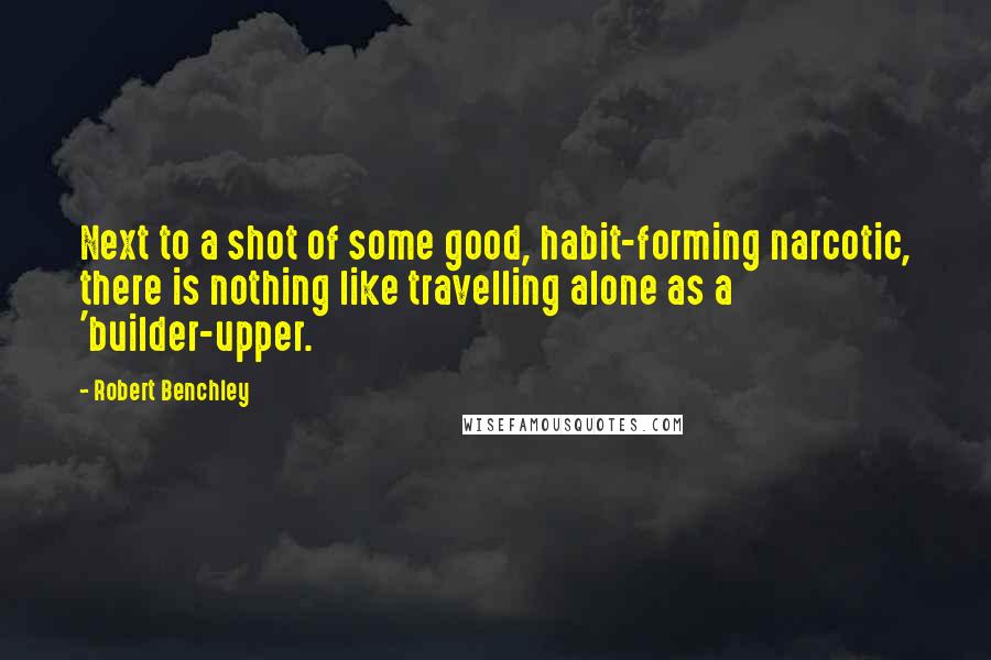 Robert Benchley Quotes: Next to a shot of some good, habit-forming narcotic, there is nothing like travelling alone as a 'builder-upper.