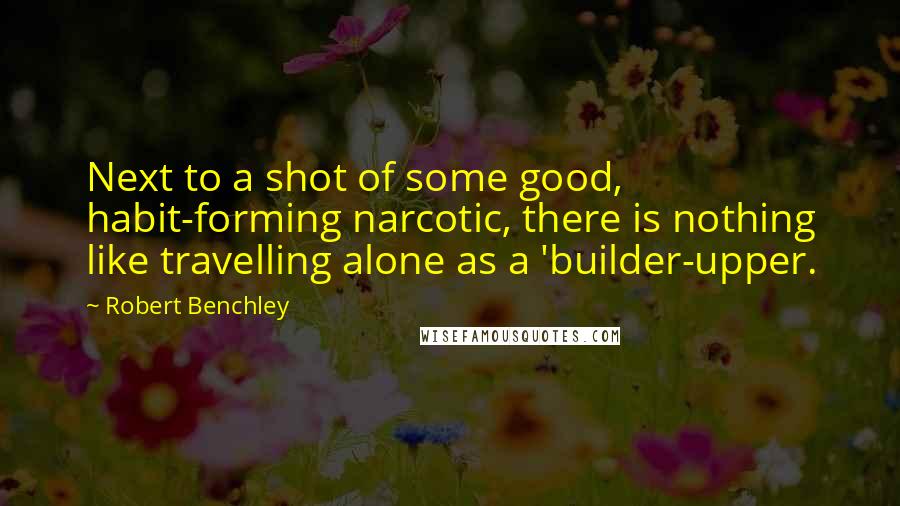 Robert Benchley Quotes: Next to a shot of some good, habit-forming narcotic, there is nothing like travelling alone as a 'builder-upper.