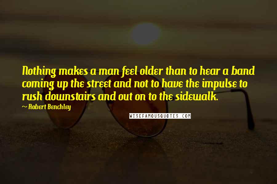 Robert Benchley Quotes: Nothing makes a man feel older than to hear a band coming up the street and not to have the impulse to rush downstairs and out on to the sidewalk.