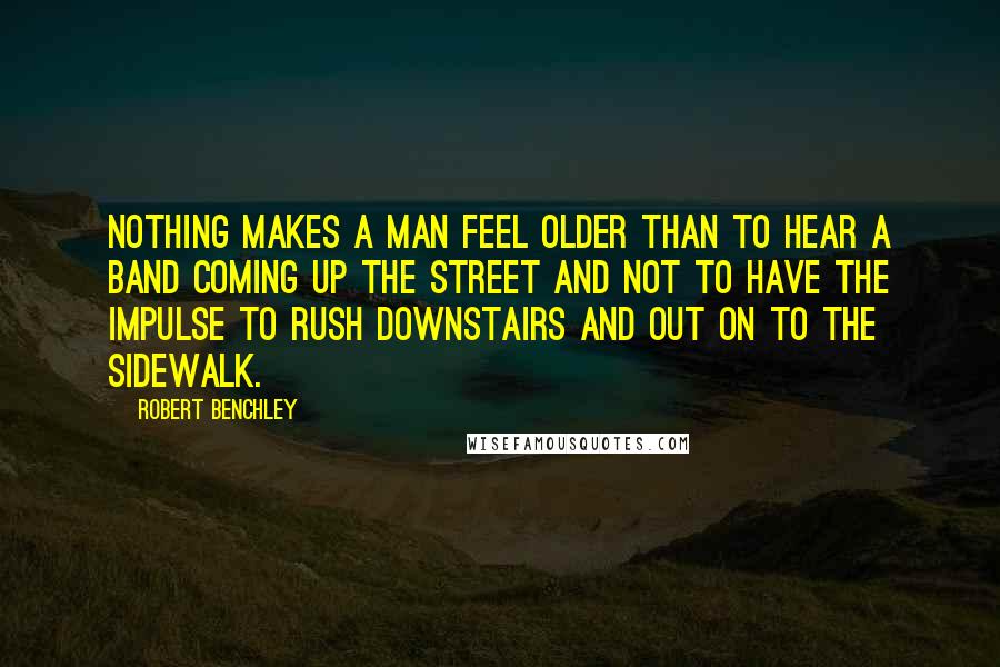 Robert Benchley Quotes: Nothing makes a man feel older than to hear a band coming up the street and not to have the impulse to rush downstairs and out on to the sidewalk.