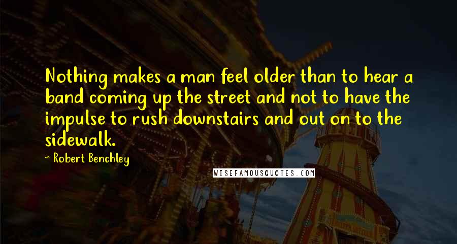 Robert Benchley Quotes: Nothing makes a man feel older than to hear a band coming up the street and not to have the impulse to rush downstairs and out on to the sidewalk.