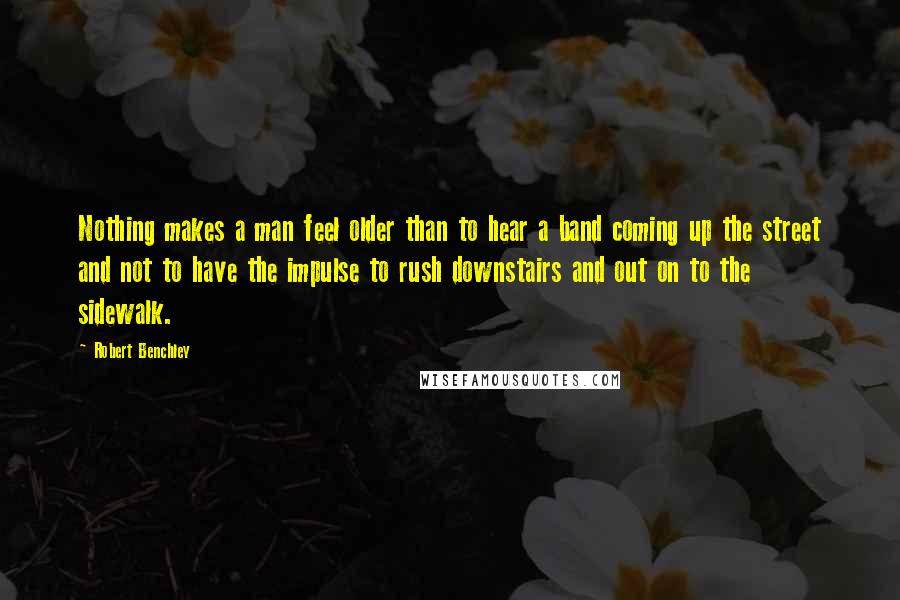 Robert Benchley Quotes: Nothing makes a man feel older than to hear a band coming up the street and not to have the impulse to rush downstairs and out on to the sidewalk.