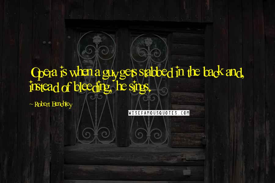 Robert Benchley Quotes: Opera is when a guy gets stabbed in the back and, instead of bleeding, he sings.