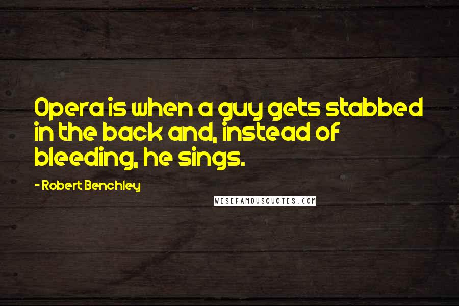 Robert Benchley Quotes: Opera is when a guy gets stabbed in the back and, instead of bleeding, he sings.