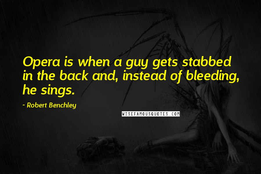 Robert Benchley Quotes: Opera is when a guy gets stabbed in the back and, instead of bleeding, he sings.