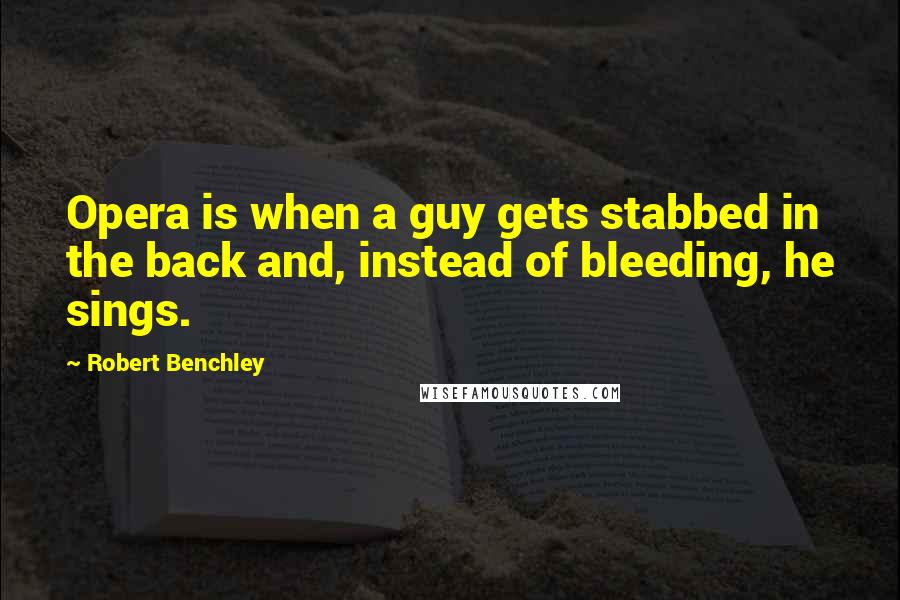 Robert Benchley Quotes: Opera is when a guy gets stabbed in the back and, instead of bleeding, he sings.