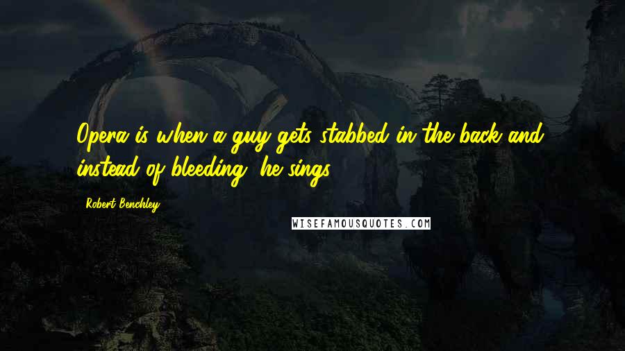 Robert Benchley Quotes: Opera is when a guy gets stabbed in the back and, instead of bleeding, he sings.