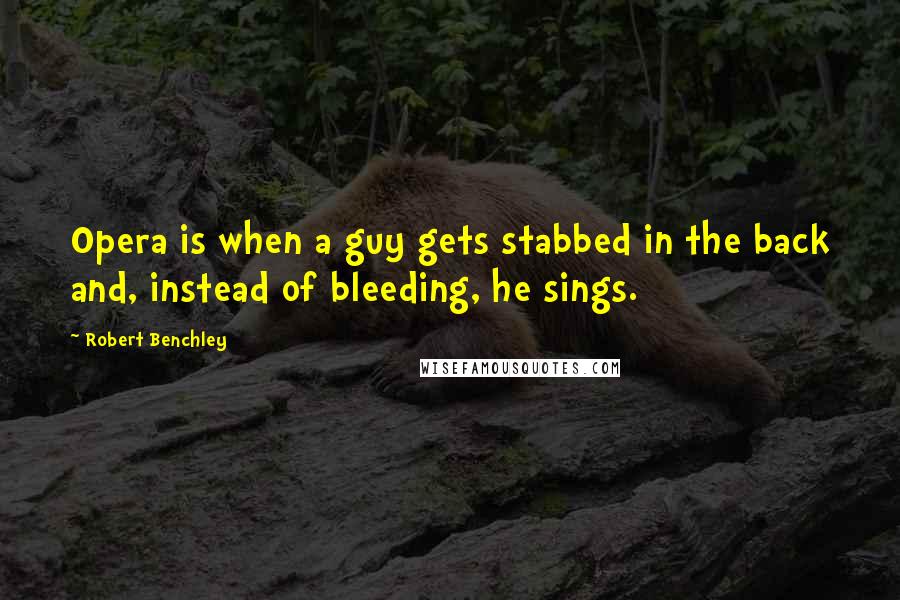 Robert Benchley Quotes: Opera is when a guy gets stabbed in the back and, instead of bleeding, he sings.