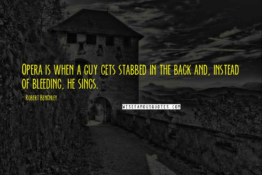 Robert Benchley Quotes: Opera is when a guy gets stabbed in the back and, instead of bleeding, he sings.