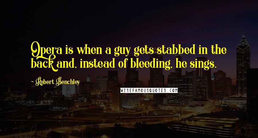 Robert Benchley Quotes: Opera is when a guy gets stabbed in the back and, instead of bleeding, he sings.