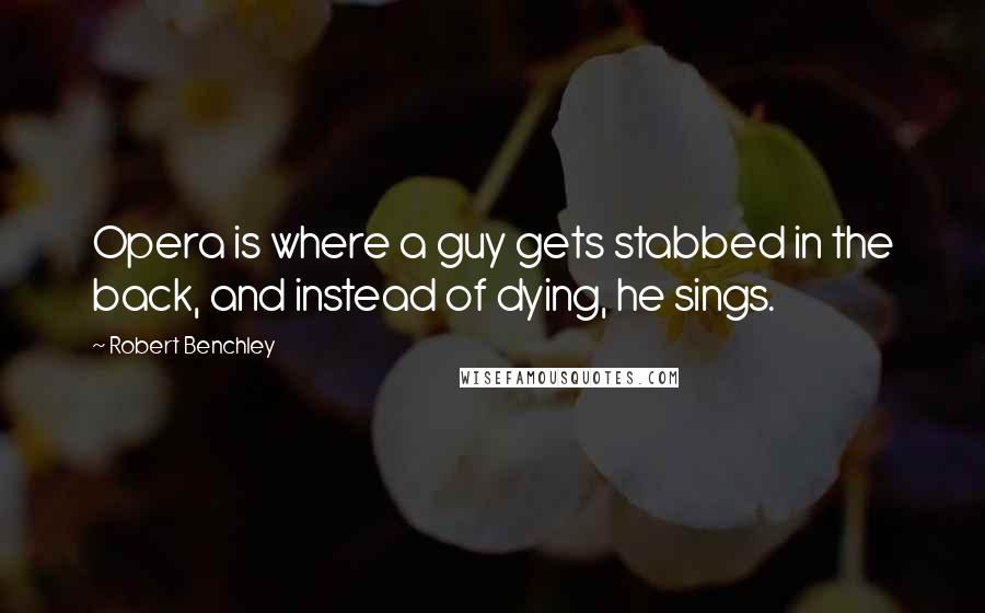 Robert Benchley Quotes: Opera is where a guy gets stabbed in the back, and instead of dying, he sings.