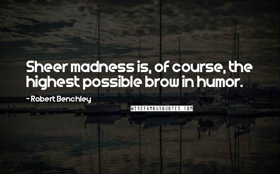 Robert Benchley Quotes: Sheer madness is, of course, the highest possible brow in humor.