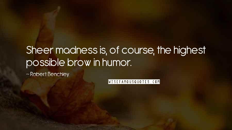 Robert Benchley Quotes: Sheer madness is, of course, the highest possible brow in humor.