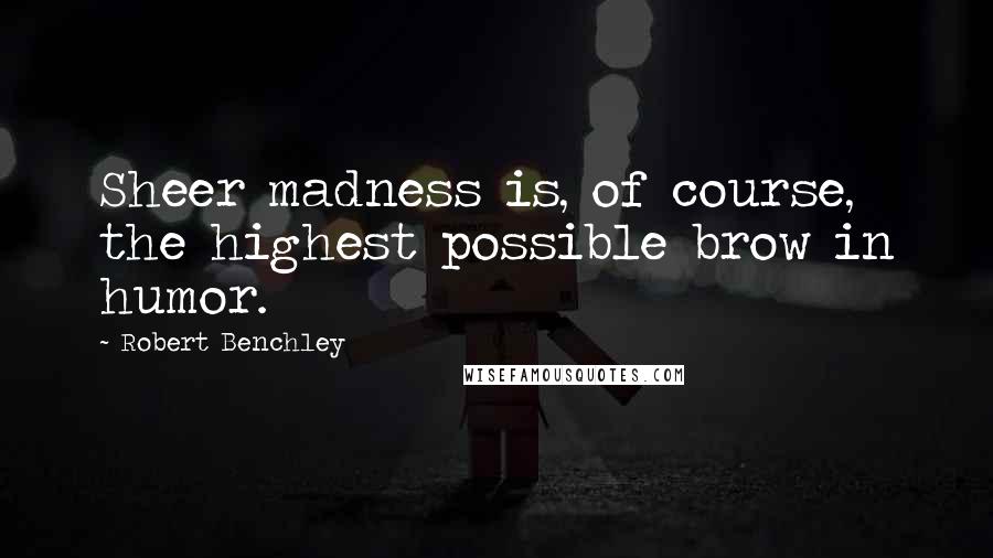 Robert Benchley Quotes: Sheer madness is, of course, the highest possible brow in humor.