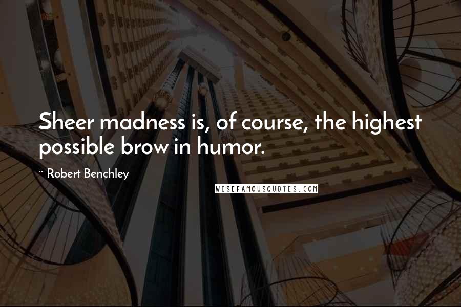 Robert Benchley Quotes: Sheer madness is, of course, the highest possible brow in humor.