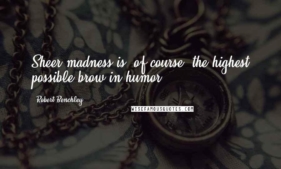 Robert Benchley Quotes: Sheer madness is, of course, the highest possible brow in humor.