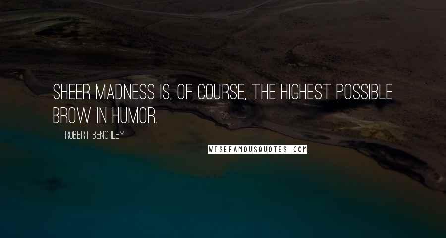 Robert Benchley Quotes: Sheer madness is, of course, the highest possible brow in humor.