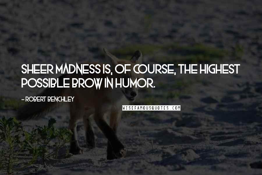 Robert Benchley Quotes: Sheer madness is, of course, the highest possible brow in humor.