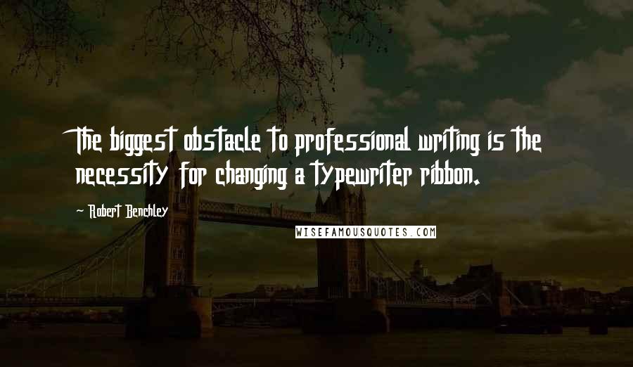 Robert Benchley Quotes: The biggest obstacle to professional writing is the necessity for changing a typewriter ribbon.