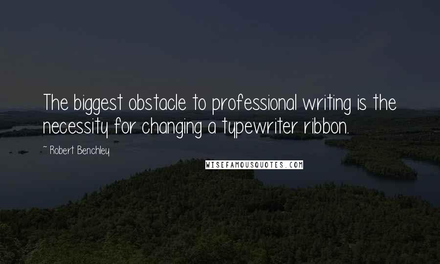 Robert Benchley Quotes: The biggest obstacle to professional writing is the necessity for changing a typewriter ribbon.