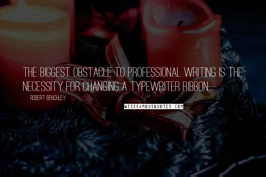 Robert Benchley Quotes: The biggest obstacle to professional writing is the necessity for changing a typewriter ribbon.