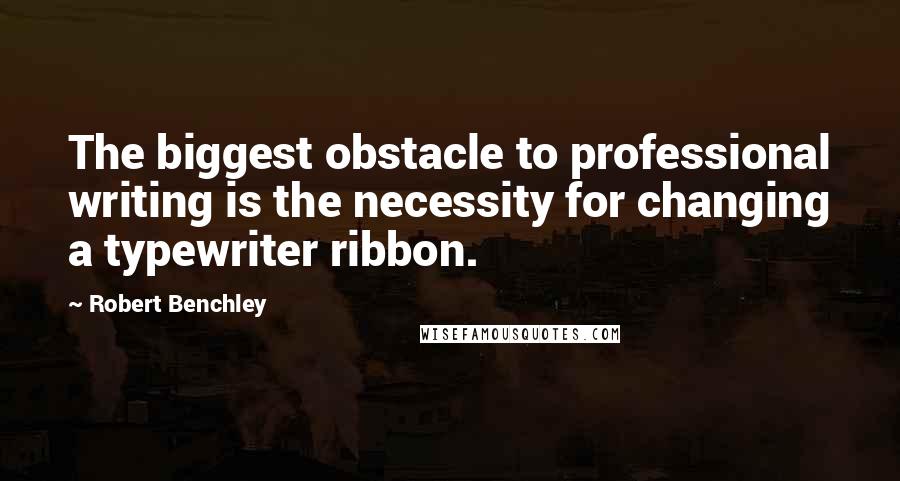 Robert Benchley Quotes: The biggest obstacle to professional writing is the necessity for changing a typewriter ribbon.