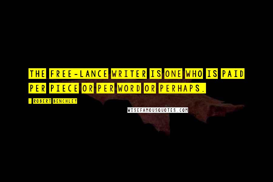 Robert Benchley Quotes: The free-lance writer is one who is paid per piece or per word or perhaps.