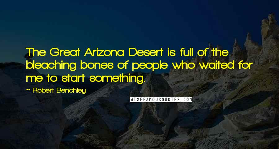 Robert Benchley Quotes: The Great Arizona Desert is full of the bleaching bones of people who waited for me to start something.