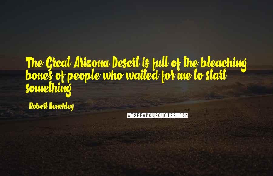 Robert Benchley Quotes: The Great Arizona Desert is full of the bleaching bones of people who waited for me to start something.