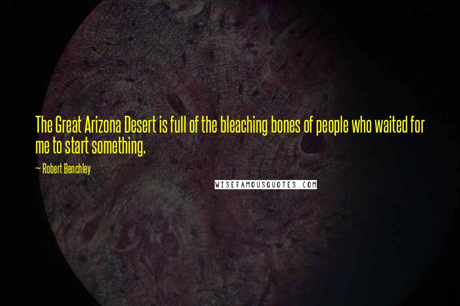 Robert Benchley Quotes: The Great Arizona Desert is full of the bleaching bones of people who waited for me to start something.