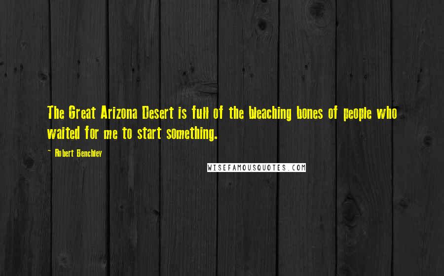 Robert Benchley Quotes: The Great Arizona Desert is full of the bleaching bones of people who waited for me to start something.