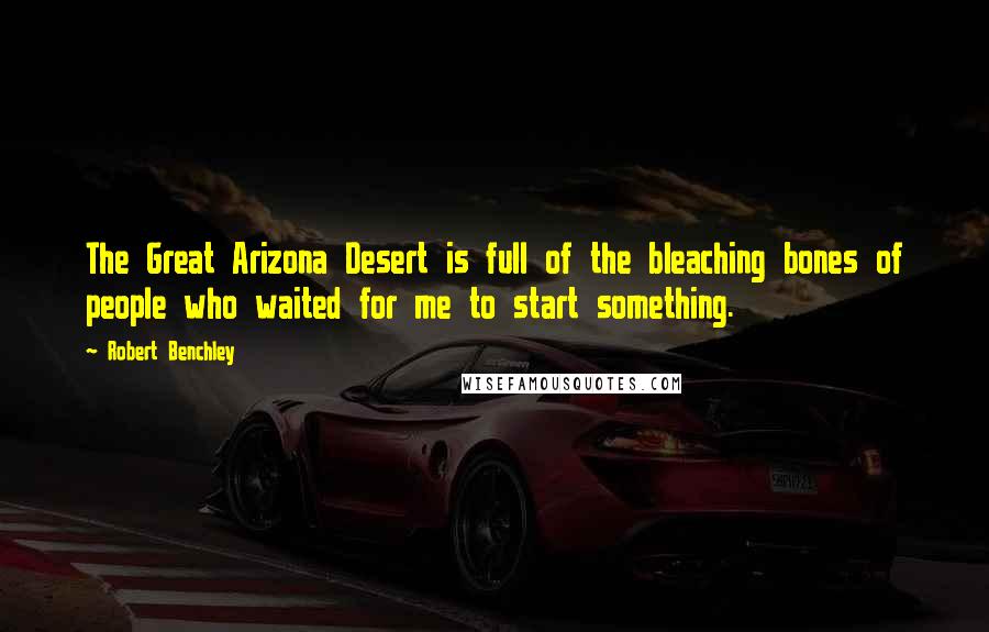 Robert Benchley Quotes: The Great Arizona Desert is full of the bleaching bones of people who waited for me to start something.