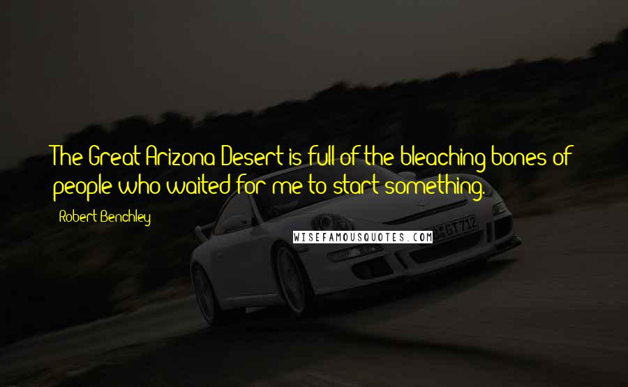 Robert Benchley Quotes: The Great Arizona Desert is full of the bleaching bones of people who waited for me to start something.