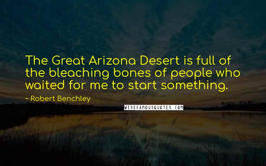 Robert Benchley Quotes: The Great Arizona Desert is full of the bleaching bones of people who waited for me to start something.