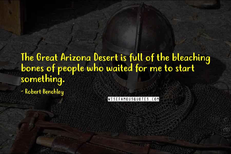 Robert Benchley Quotes: The Great Arizona Desert is full of the bleaching bones of people who waited for me to start something.