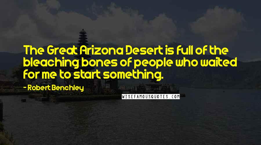 Robert Benchley Quotes: The Great Arizona Desert is full of the bleaching bones of people who waited for me to start something.