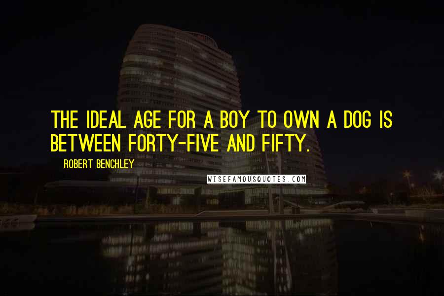 Robert Benchley Quotes: The ideal age for a boy to own a dog is between forty-five and fifty.
