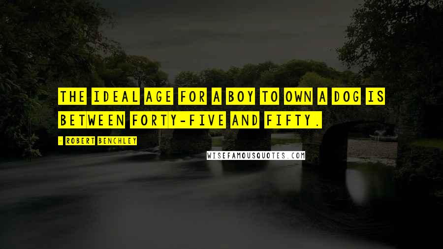 Robert Benchley Quotes: The ideal age for a boy to own a dog is between forty-five and fifty.