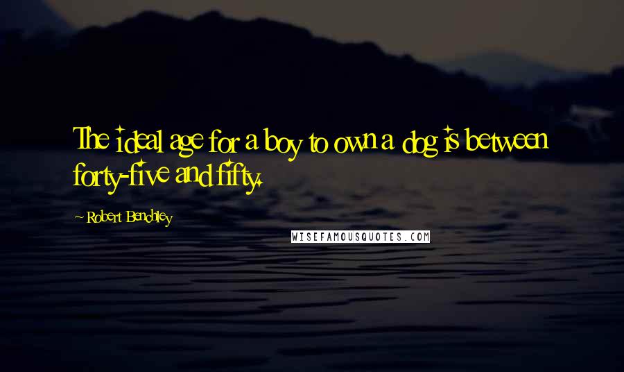 Robert Benchley Quotes: The ideal age for a boy to own a dog is between forty-five and fifty.