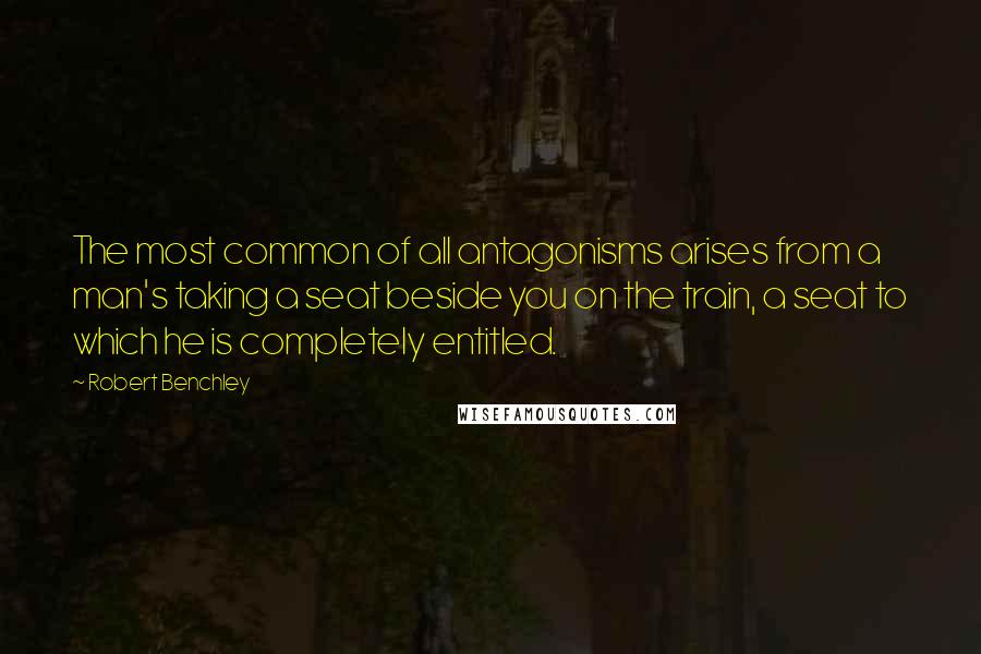 Robert Benchley Quotes: The most common of all antagonisms arises from a man's taking a seat beside you on the train, a seat to which he is completely entitled.