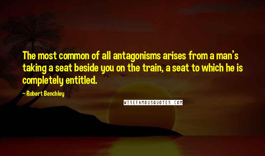 Robert Benchley Quotes: The most common of all antagonisms arises from a man's taking a seat beside you on the train, a seat to which he is completely entitled.