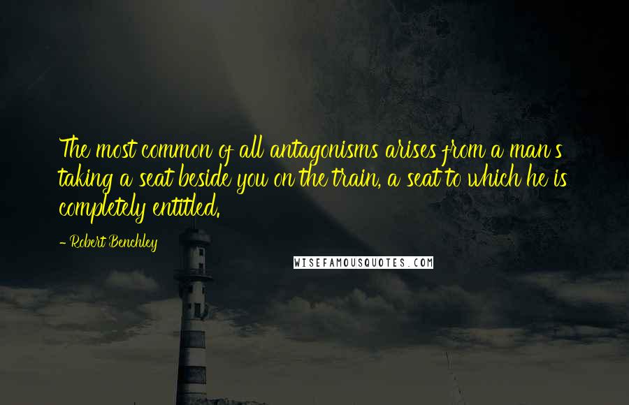 Robert Benchley Quotes: The most common of all antagonisms arises from a man's taking a seat beside you on the train, a seat to which he is completely entitled.