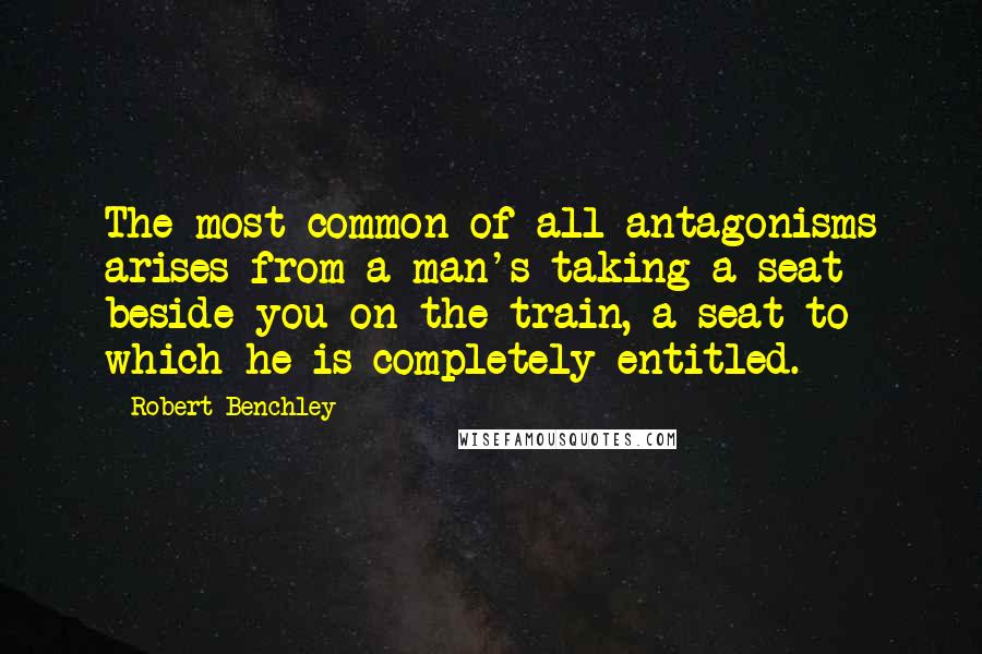 Robert Benchley Quotes: The most common of all antagonisms arises from a man's taking a seat beside you on the train, a seat to which he is completely entitled.