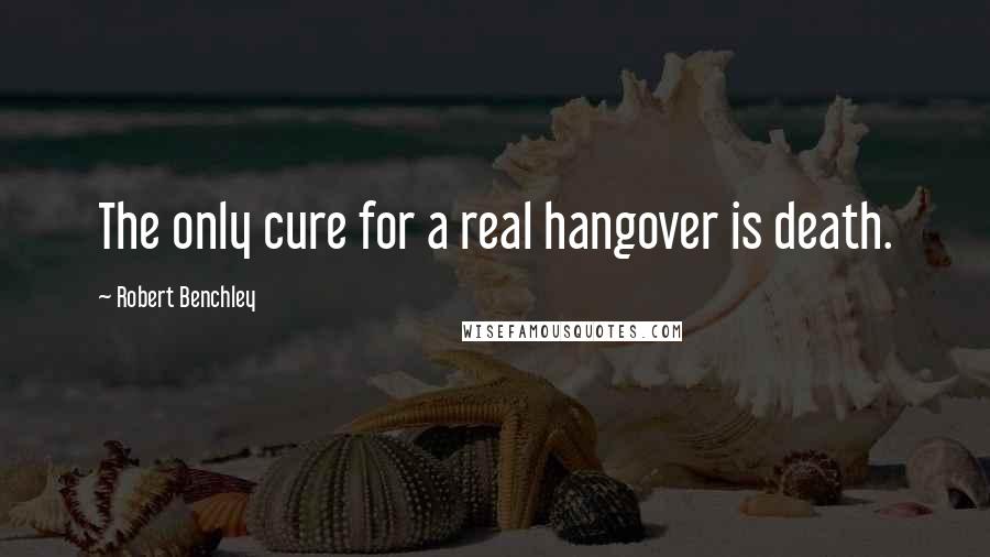 Robert Benchley Quotes: The only cure for a real hangover is death.