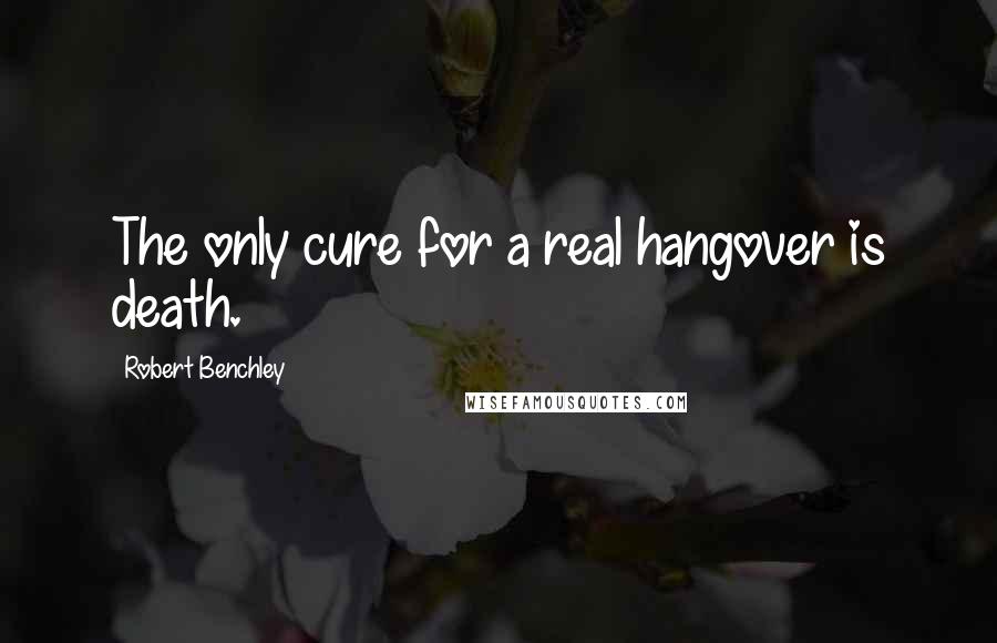 Robert Benchley Quotes: The only cure for a real hangover is death.