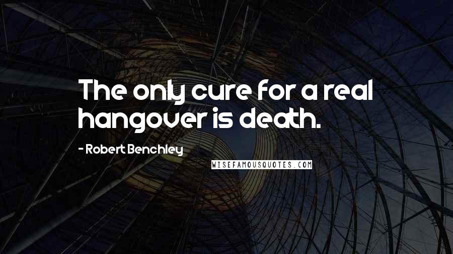 Robert Benchley Quotes: The only cure for a real hangover is death.